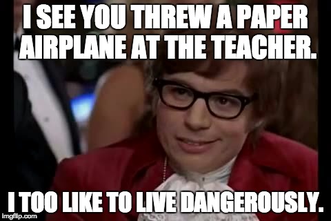 I Too Like To Live Dangerously Meme | I SEE YOU THREW A PAPER AIRPLANE AT THE TEACHER. I TOO LIKE TO LIVE DANGEROUSLY. | image tagged in memes,i too like to live dangerously | made w/ Imgflip meme maker