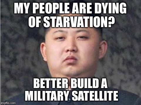 North Korea logic |  MY PEOPLE ARE DYING OF STARVATION? BETTER BUILD A MILITARY SATELLITE | image tagged in kim jong un,memes,north korea | made w/ Imgflip meme maker