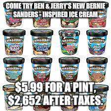 COME TRY BEN & JERRY'S NEW BERNIE SANDERS - INSPIRED ICE CREAM; $5.99 FOR A PINT, $2,652 AFTER TAXES. | image tagged in ben  jerry's ice cream | made w/ Imgflip meme maker
