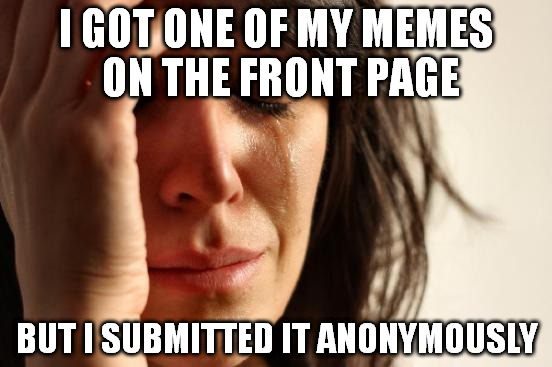First World Problems Meme | I GOT ONE OF MY MEMES ON THE FRONT PAGE; BUT I SUBMITTED IT ANONYMOUSLY | image tagged in memes,first world problems | made w/ Imgflip meme maker