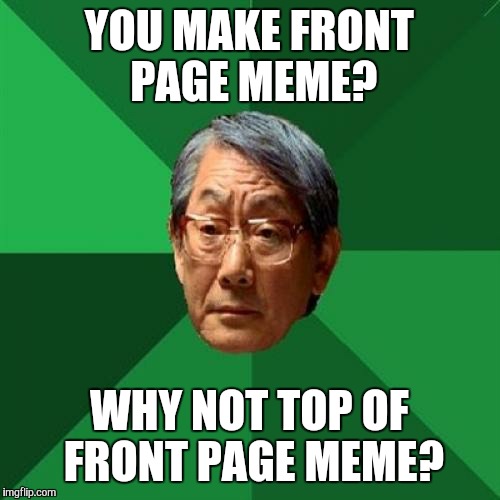 So...you got on the front page.... | YOU MAKE FRONT PAGE MEME? WHY NOT TOP OF FRONT PAGE MEME? | image tagged in high expectations asian father,memes,front page | made w/ Imgflip meme maker