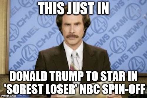 Finally qualified | THIS JUST IN; DONALD TRUMP TO STAR IN 'SOREST LOSER' NBC SPIN-OFF | image tagged in memes,ron burgundy | made w/ Imgflip meme maker