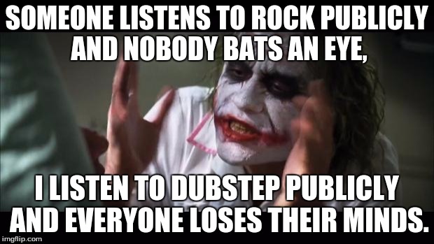 And everybody loses their minds | SOMEONE LISTENS TO ROCK PUBLICLY AND NOBODY BATS AN EYE, I LISTEN TO DUBSTEP PUBLICLY AND EVERYONE LOSES THEIR MINDS. | image tagged in memes,and everybody loses their minds | made w/ Imgflip meme maker