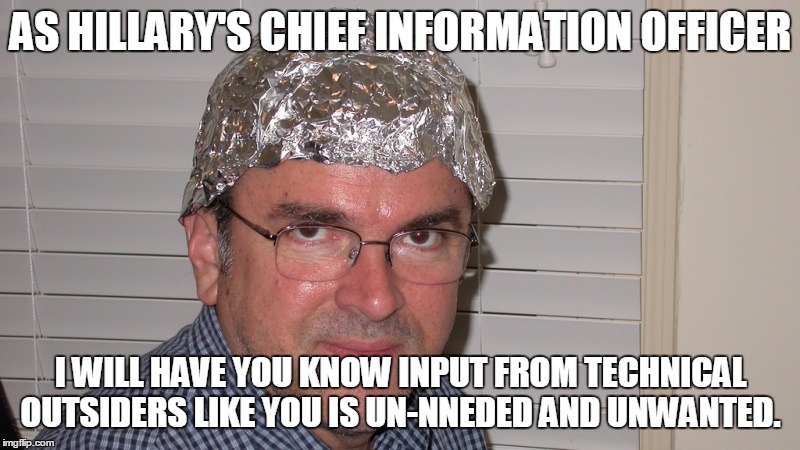 AS HILLARY'S CHIEF INFORMATION OFFICER I WILL HAVE YOU KNOW INPUT FROM TECHNICAL OUTSIDERS LIKE YOU IS UN-NNEDED AND UNWANTED. | made w/ Imgflip meme maker