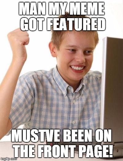 I thought this about a month ago :( | MAN MY MEME GOT FEATURED; MUSTVE BEEN ON THE FRONT PAGE! | image tagged in memes,first day on the internet kid | made w/ Imgflip meme maker