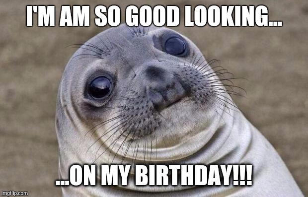 Awkward Moment Sealion Meme | I'M AM SO GOOD LOOKING... ...ON MY BIRTHDAY!!! | image tagged in memes,awkward moment sealion | made w/ Imgflip meme maker