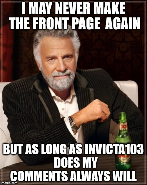 The Most Interesting Man In The World | I MAY NEVER MAKE THE FRONT PAGE  AGAIN; BUT AS LONG AS INVICTA103  DOES MY COMMENTS ALWAYS WILL | image tagged in memes,the most interesting man in the world | made w/ Imgflip meme maker