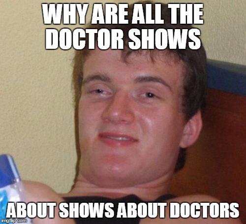 10 Guy Meme | WHY ARE ALL THE DOCTOR SHOWS; ABOUT SHOWS ABOUT DOCTORS | image tagged in memes,10 guy,AdviceAnimals | made w/ Imgflip meme maker