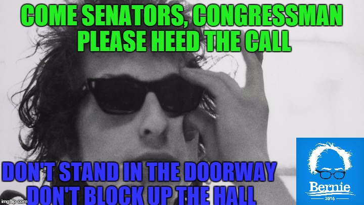 COME SENATORS, CONGRESSMAN PLEASE HEED THE CALL; DON'T STAND IN THE DOORWAY DON'T BLOCK UP THE HALL | image tagged in bernie sanders,bob dylan,political revolution | made w/ Imgflip meme maker
