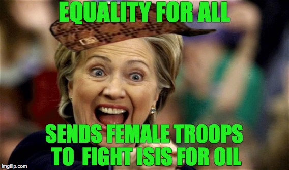 EQUALITY FOR ALL; SENDS FEMALE TROOPS TO
 FIGHT ISIS FOR OIL | image tagged in hillary clinton,president 2016,womens champ | made w/ Imgflip meme maker