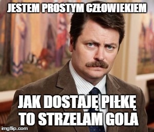 Ron Swanson Meme | JESTEM PROSTYM CZŁOWIEKIEM; JAK DOSTAJĘ PIŁKĘ TO STRZELAM GOLA | image tagged in memes,ron swanson | made w/ Imgflip meme maker