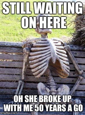 Waiting Skeleton Meme | STILL WAITING ON HERE; OH SHE BROKE UP WITH ME 50 YEARS A GO | image tagged in memes,waiting skeleton | made w/ Imgflip meme maker