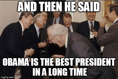 Laughing Men In Suits Meme | AND THEN HE SAID OBAMA IS THE BEST PRESIDENT IN A LONG TIME | image tagged in memes,laughing men in suits | made w/ Imgflip meme maker