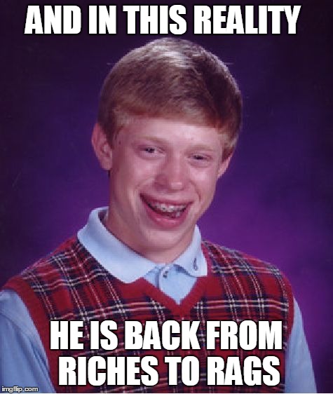 Bad Luck Brian Meme | AND IN THIS REALITY HE IS BACK FROM RICHES TO RAGS | image tagged in memes,bad luck brian | made w/ Imgflip meme maker