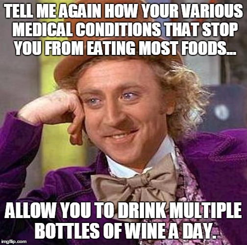Creepy Condescending Wonka Meme | TELL ME AGAIN HOW YOUR VARIOUS MEDICAL CONDITIONS THAT STOP YOU FROM EATING MOST FOODS... ALLOW YOU TO DRINK MULTIPLE BOTTLES OF WINE A DAY. | image tagged in memes,creepy condescending wonka,AdviceAnimals | made w/ Imgflip meme maker