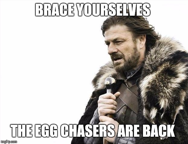 Brace Yourselves X is Coming Meme | BRACE YOURSELVES; THE EGG CHASERS ARE BACK | image tagged in memes,brace yourselves x is coming | made w/ Imgflip meme maker