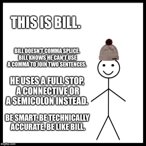 Be Like Bill Meme | THIS IS BILL. BILL DOESN'T COMMA SPLICE. BILL KNOWS HE CAN'T USE A COMMA TO JOIN TWO SENTENCES. HE USES A FULL STOP, A CONNECTIVE OR A SEMICOLON INSTEAD. BE SMART. BE TECHNICALLY ACCURATE. BE LIKE BILL. | image tagged in memes,be like bill | made w/ Imgflip meme maker