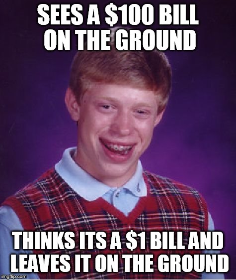 Bad Luck Brian | SEES A $100 BILL ON THE GROUND; THINKS ITS A $1 BILL AND LEAVES IT ON THE GROUND | image tagged in memes,bad luck brian | made w/ Imgflip meme maker