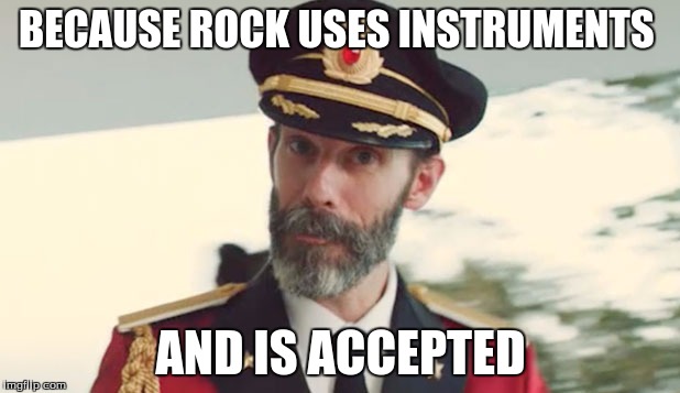 captain obvious  | BECAUSE ROCK USES INSTRUMENTS AND IS ACCEPTED | image tagged in captain obvious | made w/ Imgflip meme maker