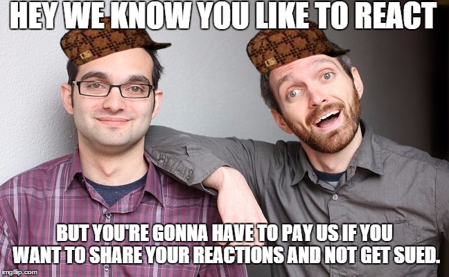 What the fudge Fine Brothers? | HEY WE KNOW YOU LIKE TO REACT; BUT YOU'RE GONNA HAVE TO PAY US IF YOU WANT TO SHARE YOUR REACTIONS AND NOT GET SUED. | image tagged in the fine brothers,scumbag | made w/ Imgflip meme maker