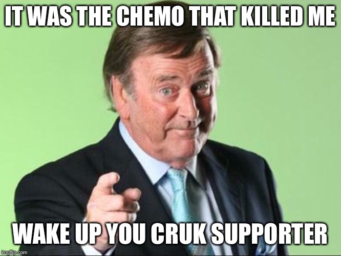 IT WAS THE CHEMO THAT KILLED ME; WAKE UP YOU CRUK SUPPORTER | image tagged in wogan | made w/ Imgflip meme maker