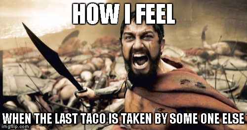 Sparta Leonidas | HOW I FEEL; WHEN THE LAST TACO IS TAKEN BY SOME ONE ELSE | image tagged in memes,sparta leonidas | made w/ Imgflip meme maker