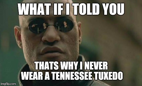 Matrix Morpheus Meme | WHAT IF I TOLD YOU THATS WHY I NEVER WEAR A TENNESSEE TUXEDO | image tagged in memes,matrix morpheus | made w/ Imgflip meme maker