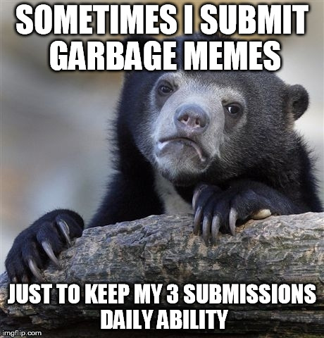 Confession Bear Meme | SOMETIMES I SUBMIT GARBAGE MEMES; JUST TO KEEP MY 3 SUBMISSIONS DAILY ABILITY | image tagged in memes,confession bear | made w/ Imgflip meme maker