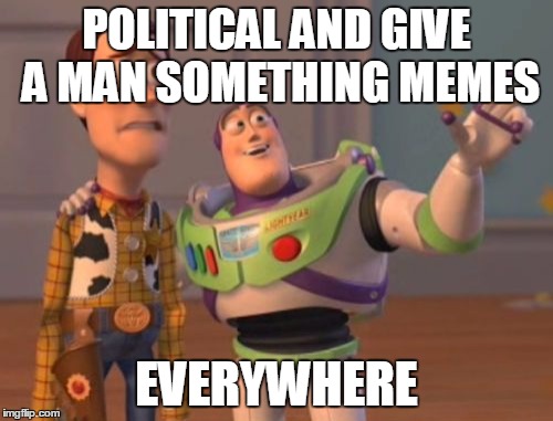 X, X Everywhere Meme |  POLITICAL AND GIVE A MAN SOMETHING MEMES; EVERYWHERE | image tagged in memes,x x everywhere | made w/ Imgflip meme maker