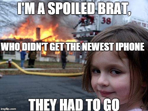 Disaster Girl Meme | I'M A SPOILED BRAT, WHO DIDN'T GET THE NEWEST IPHONE; THEY HAD TO GO | image tagged in memes,disaster girl | made w/ Imgflip meme maker