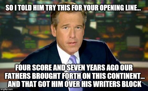 Thank God Brian Williams Was There | SO I TOLD HIM TRY THIS FOR YOUR OPENING LINE... FOUR SCORE AND SEVEN YEARS AGO OUR FATHERS BROUGHT FORTH ON THIS CONTINENT... AND THAT GOT HIM OVER HIS WRITERS BLOCK | image tagged in memes,brian williams was there,abraham lincoln,gettysburg,america | made w/ Imgflip meme maker