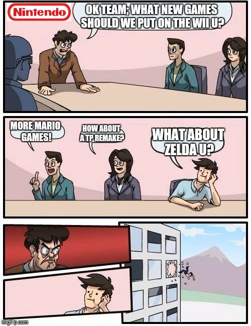 Nintendo nowadays | OK TEAM; WHAT NEW GAMES SHOULD WE PUT ON THE WII U? MORE MARIO GAMES! HOW ABOUT A TP REMAKE? WHAT ABOUT ZELDA U? | image tagged in memes,boardroom meeting suggestion,nintendo,video games,mario,legend of zelda | made w/ Imgflip meme maker