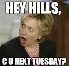 Hillary Clinton - Open mouth | HEY HILLS, C U NEXT TUESDAY? | image tagged in hillary clinton - open mouth | made w/ Imgflip meme maker