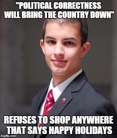 College Conservative  | "POLITICAL CORRECTNESS WILL BRING THE COUNTRY DOWN"; REFUSES TO SHOP ANYWHERE THAT SAYS HAPPY HOLIDAYS | image tagged in college conservative,memes | made w/ Imgflip meme maker