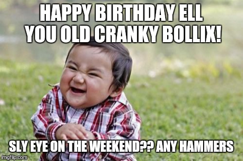 Evil Toddler | HAPPY BIRTHDAY ELL YOU OLD CRANKY BOLLIX! SLY EYE ON THE WEEKEND?? ANY HAMMERS | image tagged in memes,evil toddler | made w/ Imgflip meme maker