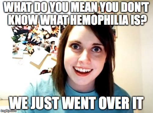 Overly Attached Girlfriend Meme | WHAT DO YOU MEAN YOU DON'T KNOW WHAT HEMOPHILIA IS? WE JUST WENT OVER IT | image tagged in memes,overly attached girlfriend | made w/ Imgflip meme maker