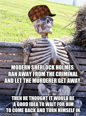 Modern Sherlock Holmes
 | MODERN SHERLOCK HOLMES RAN AWAY FROM THE CRIMINAL AND LET THE MURDERER GET AWAY. THEN HE THOUGHT IT WOULD BE A GOOD IDEA TO WAIT FOR HIM TO COME BACK AND TURN HIMSELF IN. | image tagged in memes,waiting skeleton,scumbag | made w/ Imgflip meme maker