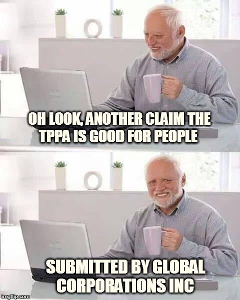 Hide the Pain Harold Meme | OH LOOK, ANOTHER CLAIM THE TPPA IS GOOD FOR PEOPLE; SUBMITTED BY GLOBAL CORPORATIONS INC | image tagged in hide the pain harold | made w/ Imgflip meme maker