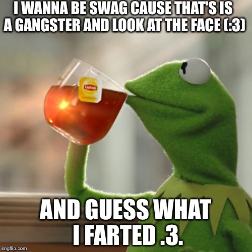 But That's None Of My Business Meme | I WANNA BE SWAG CAUSE THAT'S IS A GANGSTER AND LOOK AT THE FACE (:3); AND GUESS WHAT I FARTED .3. | image tagged in memes,but thats none of my business,kermit the frog | made w/ Imgflip meme maker