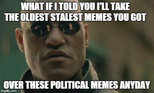 Matrix Morpheus Meme | WHAT IF I TOLD YOU I'LL TAKE THE OLDEST STALEST MEMES YOU GOT OVER THESE POLITICAL MEMES ANYDAY | image tagged in memes,matrix morpheus | made w/ Imgflip meme maker