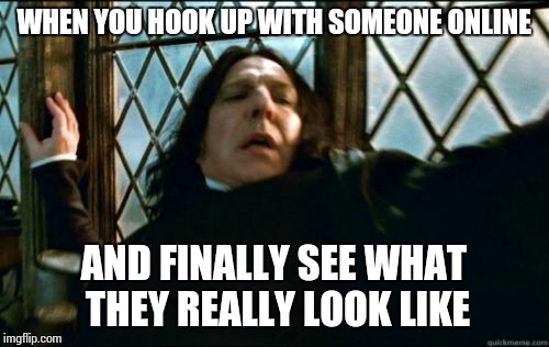 Snape | WHEN YOU HOOK UP WITH SOMEONE ONLINE; AND FINALLY SEE WHAT THEY REALLY LOOK LIKE | image tagged in memes,snape | made w/ Imgflip meme maker