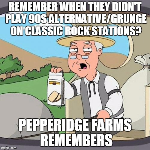Pepperidge Farm Remembers Meme | REMEMBER WHEN THEY DIDN'T PLAY 90S ALTERNATIVE/GRUNGE ON CLASSIC ROCK STATIONS? PEPPERIDGE FARMS REMEMBERS | image tagged in memes,pepperidge farm remembers,AdviceAnimals | made w/ Imgflip meme maker