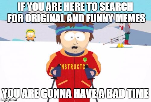 Super Cool Ski Instructor | IF YOU ARE HERE TO SEARCH FOR ORIGINAL AND FUNNY MEMES; YOU ARE GONNA HAVE A BAD TIME | image tagged in memes,super cool ski instructor | made w/ Imgflip meme maker