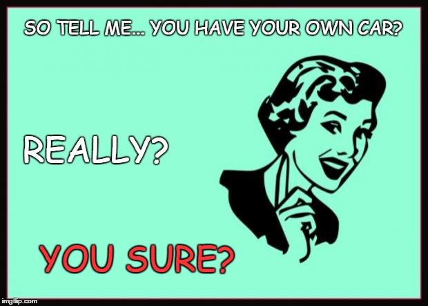Ecard  | SO TELL ME... YOU HAVE YOUR OWN CAR? REALLY? YOU SURE? | image tagged in ecard | made w/ Imgflip meme maker
