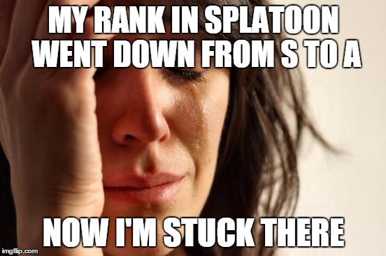 First World Problems Meme | MY RANK IN SPLATOON WENT DOWN FROM S TO A; NOW I'M STUCK THERE | image tagged in memes,first world problems | made w/ Imgflip meme maker