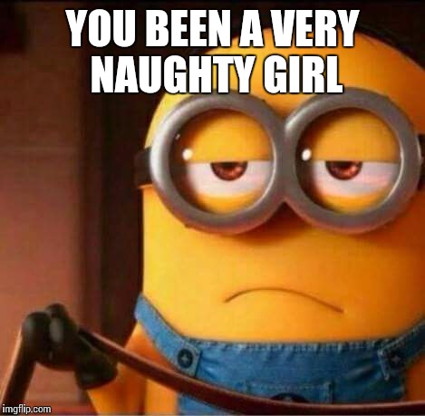 YOU BEEN A VERY NAUGHTY GIRL | image tagged in minions,submissive,naughty,sexy,kinky | made w/ Imgflip meme maker