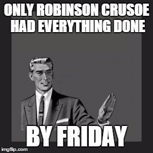 Kill Yourself Guy | ONLY ROBINSON CRUSOE HAD EVERYTHING DONE; BY FRIDAY | image tagged in memes,kill yourself guy | made w/ Imgflip meme maker