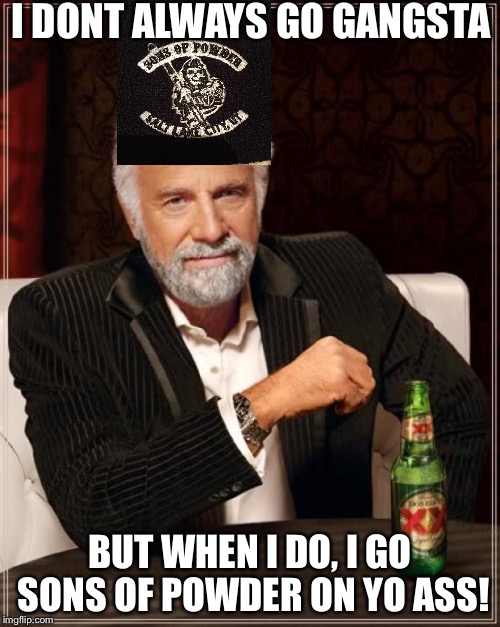 The Most Interesting Man In The World | I DONT ALWAYS GO GANGSTA; BUT WHEN I DO, I GO SONS OF POWDER ON YO ASS! | image tagged in memes,the most interesting man in the world | made w/ Imgflip meme maker