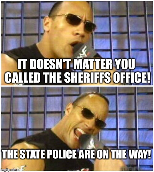 The Rock It Doesn't Matter | IT DOESN'T MATTER YOU CALLED THE SHERIFFS OFFICE! THE STATE POLICE ARE ON THE WAY! | image tagged in memes,the rock it doesnt matter | made w/ Imgflip meme maker