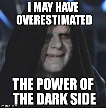Sidious Error Meme | I MAY HAVE OVERESTIMATED; THE POWER OF THE DARK SIDE | image tagged in memes,sidious error | made w/ Imgflip meme maker